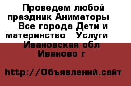 Проведем любой праздник.Аниматоры. - Все города Дети и материнство » Услуги   . Ивановская обл.,Иваново г.